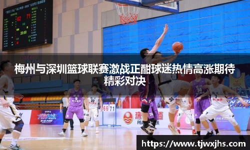 梅州与深圳篮球联赛激战正酣球迷热情高涨期待精彩对决