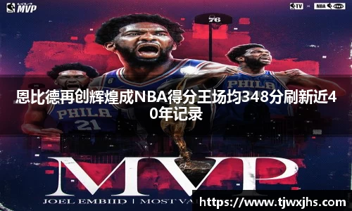 恩比德再创辉煌成NBA得分王场均348分刷新近40年记录