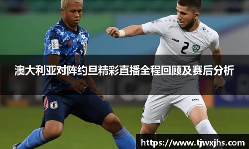 澳大利亚对阵约旦精彩直播全程回顾及赛后分析