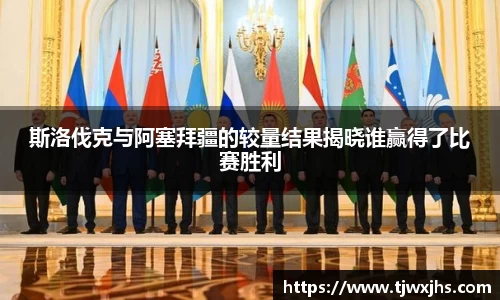 斯洛伐克与阿塞拜疆的较量结果揭晓谁赢得了比赛胜利