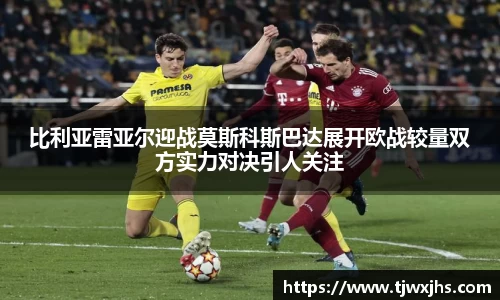 比利亚雷亚尔迎战莫斯科斯巴达展开欧战较量双方实力对决引人关注