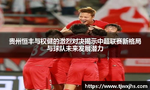 贵州恒丰与权健的激烈对决揭示中超联赛新格局与球队未来发展潜力