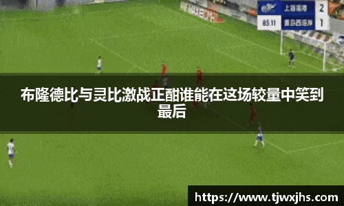 布隆德比与灵比激战正酣谁能在这场较量中笑到最后