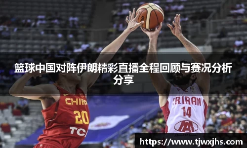 篮球中国对阵伊朗精彩直播全程回顾与赛况分析分享