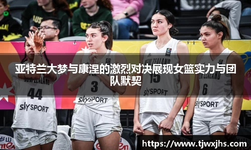 亚特兰大梦与康涅的激烈对决展现女篮实力与团队默契
