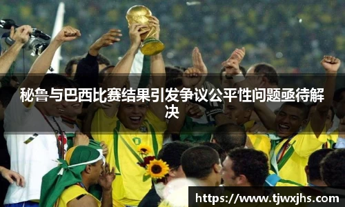 秘鲁与巴西比赛结果引发争议公平性问题亟待解决