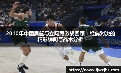2010年中国男篮与立陶宛激战回顾：经典对决的精彩瞬间与战术分析