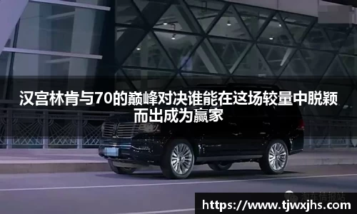 汉宫林肯与70的巅峰对决谁能在这场较量中脱颖而出成为赢家