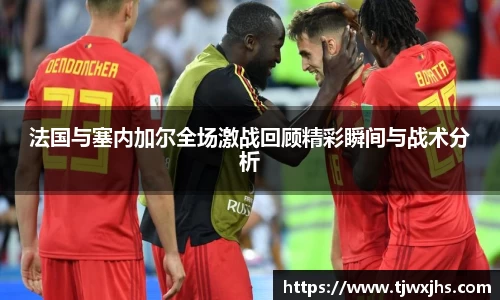 法国与塞内加尔全场激战回顾精彩瞬间与战术分析
