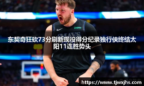 东契奇狂砍73分刷新现役得分纪录独行侠终结太阳11连胜势头