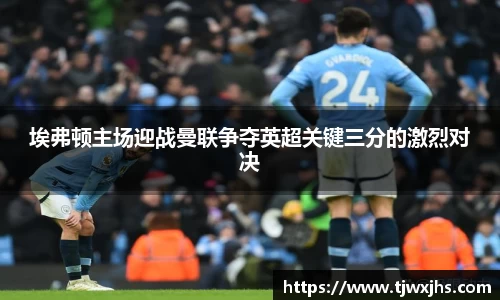 埃弗顿主场迎战曼联争夺英超关键三分的激烈对决