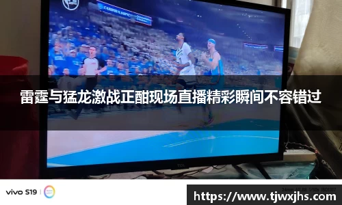 雷霆与猛龙激战正酣现场直播精彩瞬间不容错过