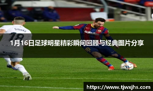 1月16日足球明星精彩瞬间回顾与经典图片分享