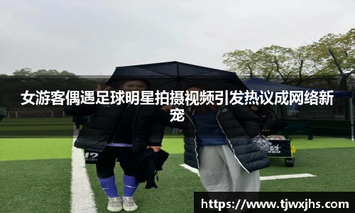 女游客偶遇足球明星拍摄视频引发热议成网络新宠