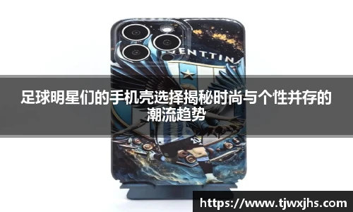 足球明星们的手机壳选择揭秘时尚与个性并存的潮流趋势