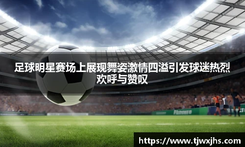 足球明星赛场上展现舞姿激情四溢引发球迷热烈欢呼与赞叹