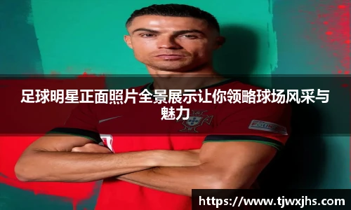 足球明星正面照片全景展示让你领略球场风采与魅力