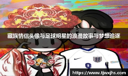 藏族情侣头像与足球明星的浪漫故事与梦想追逐
